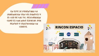 En este se fomentará la
imaginación con los paneles y
el uso de las TIC. Descubrirán
cómo es una nave espacial por
dentro y construirán un
cohete.
 