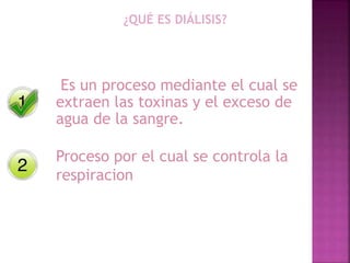 ¿QUÉ ES DIÁLISIS?
Es un proceso mediante el cual se
extraen las toxinas y el exceso de
agua de la sangre.
Proceso por el cual se controla la
respiracion