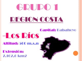 GRUPO 1
   REGION COSTA
                     Capital: Babahoyo
-Los Ríos
Altitud: 500 m.s.n

Extensión:
7.162,6 km2
 