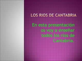 En esta presentación os voy a enseñar todos los ríos de Cantabria. 