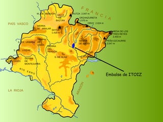 Embalse de ITOIZ SIERRA  DE  CODÉS SIERRA  DE  MONTEJURRA SIERRA  DE  ARALAR M.  DE  BIDASOA VALLE DE BAZTÁN SIERRA DEL PERDÓN S. DE ALAIZ S. DE LEYRE SIERRA DE ABODI LA  RIOJA F  R  A  N  C  I  A ARAGÓN PAÍS  VASCO S.  DE  URBASA SIERRA  DE  ANDÍA S.  DE  LOQUIZ R Í O  E B R O SAYOA 1.418 m AUTZA  2.047 m ORZANZURIETA 1.570 m ORHY  2.024 m MESA DE LOS TRES REYES 2.433 m PEÑA EZCAURRE 2.047 m 