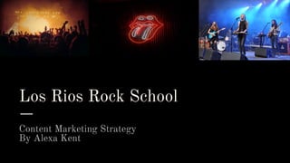 Los Rios Rock School
Content Marketing Strategy
By Alexa Kent
 