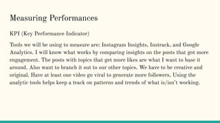 Measuring Performances
KPI (Key Performance Indicator)
Tools we will be using to measure are: Instagram Insights, Instrack...