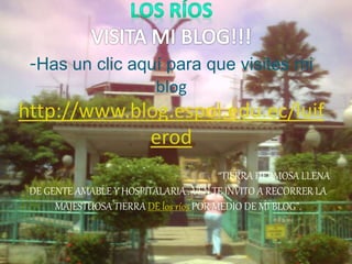 -Has un clic aquí para que visites mi
blog
http://www.blog.espol.edu.ec/luif
erod
“TIERRA HERMOSA LLENA
DE GENTE AMABLE Y HOSPITALARIA . VEN TE INVITO A RECORRER LA
MAJESTUOSA TIERRA DE los ríos POR MEDIO DE MI BLOG”.
 