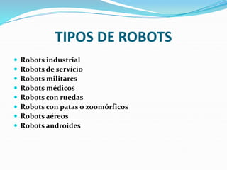 TIPOS DE ROBOTS
 Robots industrial
 Robots de servicio
 Robots militares
 Robots médicos
 Robots con ruedas
 Robots con patas o zoomórficos
 Robots aéreos
 Robots androides
 