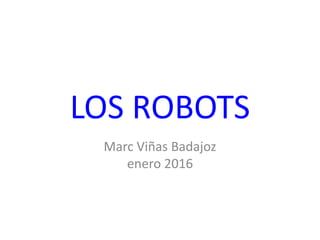 LOS ROBOTS
Marc Viñas Badajoz
enero 2016
 