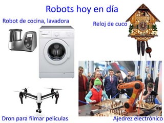 Robots hoy en día
Robot de cocina, lavadora Reloj de cuco
Dron para filmar peliculas Ajedrez electrónico
 