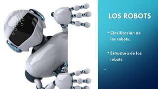LOS ROBOTS
• Clasificasión de
los robots.
• Estructura de los
robots.
•
 