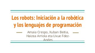 Los robots: Iniciación a la robótica
y los lenguajes de programación
Amaia Crespo, Xuban Beitia,
Haizea Arriola eta Uxue Fdez-
Andes
 