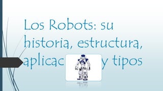 Los Robots: su
historia, estructura,
aplicaciones y tipos
 