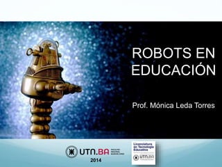ROBOTS EN 
EDUCACIÓN 
Prof. Mónica Leda Torres 
2014 
 