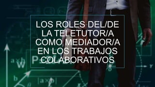 LOS ROLES DEL/DE
LA TELETUTOR/A
COMO MEDIADOR/A
EN LOS TRABAJOS
COLABORATIVOS
 