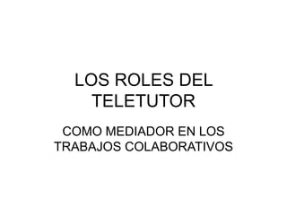 LOS ROLES DEL
TELETUTOR
COMO MEDIADOR EN LOS
TRABAJOS COLABORATIVOS
 