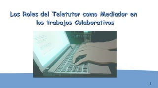 1
Los Roles del Teletutor como Mediador enLos Roles del Teletutor como Mediador en
los trabajos Colaborativoslos trabajos Colaborativos
 