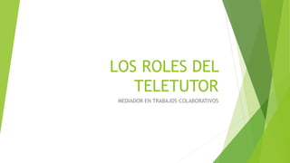 LOS ROLES DEL
TELETUTOR
MEDIADOR EN TRABAJOS COLABORATIVOS
 