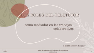 2024
Roles del teletutor como mediador en los trabajos
colaborativos
1
como mediador en los trabajos
colaborativos
LOS ROLES DEL TELETUTOR
Susana Mateos Salcedo
 
