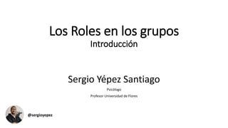 Los Roles en los grupos
Introducción
Sergio Yépez Santiago
Psicólogo
Profesor Universidad de Flores
@sergioyepez
 