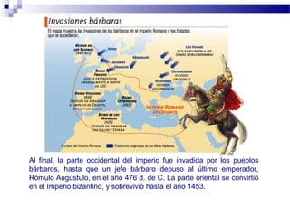 Al final, la parte occidental del imperio fue invadida por los pueblos
bárbaros, hasta que un jefe bárbaro depuso al últim...
