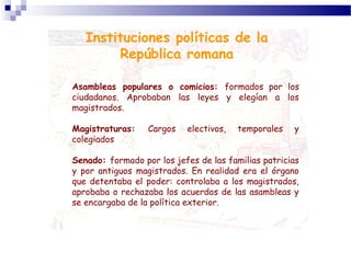 Instituciones políticas de la
República romana
Asambleas populares o comicios: formados por los
ciudadanos. Aprobaban las ...