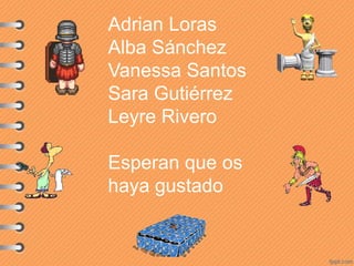 Adrian Loras
Alba Sánchez
Vanessa Santos
Sara Gutiérrez
Leyre Rivero
Esperan que os
haya gustado
 