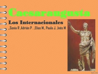 Caesaraugusta
Los Internacionales
,,Sonia R ,Adrián P . ,Elias M., Paula J. ,Inés M
 