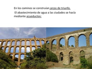 En los caminos se construían arcos de triunfo.
El abastecimiento de agua a las ciudades se hacía
mediante acueductos:
 