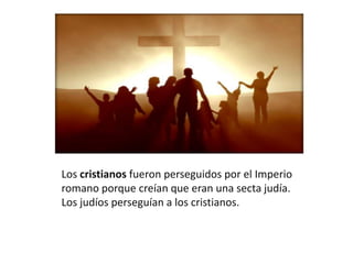 Los cristianos fueron perseguidos por el Imperio
romano porque creían que eran una secta judía.
Los judíos perseguían a los cristianos.
 