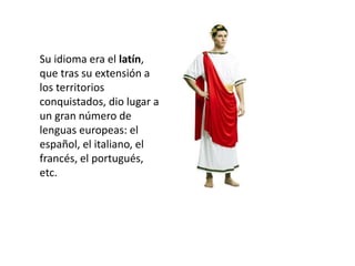 Su idioma era el latín,
que tras su extensión a
los territorios
conquistados, dio lugar a
un gran número de
lenguas europeas: el
español, el italiano, el
francés, el portugués,
etc.
 