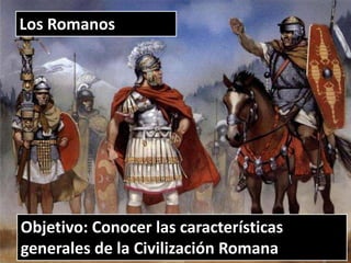 LA CIVILIZACION ROMANA
Los Romanos
Objetivo: Conocer las características
generales de la Civilización Romana
 