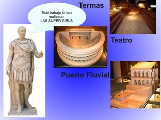Termas
Teatro
Puerto Fluvial
Este trabajo lo han
realizado:
LAS SUPER GIRLS
 