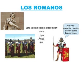 LOS ROMANOS
Este trabajo está realizado por:
María
Leyre
Ángel
Erik
Os va a
encantar nuestro
trabajo sobre
los romanos.
 
