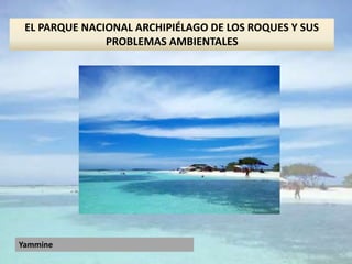 Yammine
EL PARQUE NACIONAL ARCHIPIÉLAGO DE LOS ROQUES Y SUS
PROBLEMAS AMBIENTALES
 