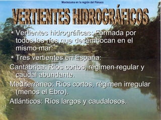 Vertientes hidrográficas: Formada por todos los ríos que desembocan en el mismo mar. Tres vertientes en España: Cantábrica: Ríos cortos, régimen regular y caudal abundante. Mediterráneo: Ríos cortos, régimen irregular (menos el Ebro). Atlánticos: Ríos largos y caudalosos. VERTIENTES HIDROGRÁFICOS 