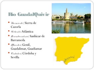 Río GuadalQuivir
Nacimiento : Sierra de
Cazorla
Vertiente:Atlántica
Desembo cadura: Sanlúcar de
Barrameda
Afluentes: Genil,
Guadalimar, Guadiamar
Ciudades: Córdoba y
Sevilla