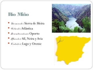 Río Miño
Nacimiento : Sierra de Meira
Vertiente:Atlántica
Desembo cadura: Oporto
Afluentes: Sil, Neira yAvia
Ciudades: Lugo y Orense