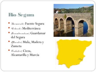 Río Segura
Nacimiento : Fuente Segura
Vertiente: Mediterránea
Desembo cadura: Guardamar
del Segura
Afluentes: Mula, Madera y
Zumeta
Ciudades: Cieza,
Alcantarilla y Murcia