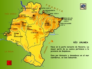 SIERRA  DE  CODÉS SIERRA  DE  MONTEJURRA SIERRA  DE  ARALAR M.  DE  BIDASOA VALLE DE BAZTÁN SIERRA DEL PERDÓN S. DE ALAIZ S. DE LEYRE SIERRA DE ABODI LA  RIOJA F  R  A  N  C  I  A ARAGÓN PAÍS  VASCO S.  DE  URBASA SIERRA  DE  ANDÍA S.  DE  LOQUIZ R Í O  E B R O SAYOA 1.418 m AUTZA  2.047 m ORZANZURIETA 1.570 m ORHY  2.024 m MESA DE LOS TRES REYES 2.433 m PEÑA EZCAURRE 2.047 m RÍO  URUMEA Nace en la parte noroeste de Navarra. La mayor parte de su cuenca pertenece a la provincia de Guipúzcoa. Pasa por Goizueta y desemboca en el mar Cantábrico, en San Sebastián. 