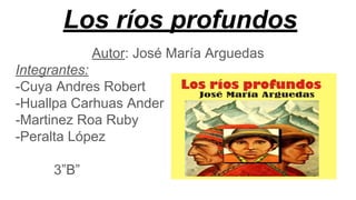 Los ríos profundos
Autor: José María Arguedas
Integrantes:
-Cuya Andres Robert
-Huallpa Carhuas Ander
-Martinez Roa Ruby
-Peralta López
3”B”
 