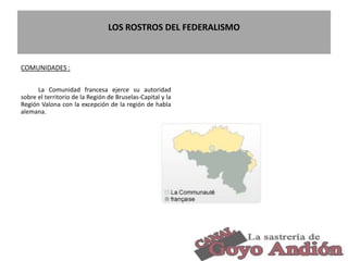 LOS ROSTROS DEL FEDERALISMO
COMUNIDADES :
La Comunidad francesa ejerce su autoridad
sobre el territorio de la Región de Bruselas-Capital y la
Región Valona con la excepción de la región de habla
alemana.
4
 