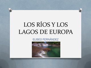 LOS RÍOS Y LOS
LAGOS DE EUROPA
   ELISEO FERNÁNDEZ
 