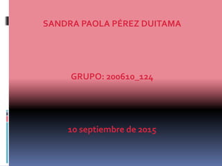 SANDRA PAOLA PÉREZ DUITAMA
GRUPO: 200610_124
10 septiembre de 2015
 