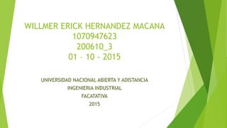 WILLMER ERICK HERNANDEZ MACANA
1070947623
200610_3
01 – 10 - 2015
UNIVERSIDAD NACIONAL ABIERTA Y ADISTANCIA
INGENIERIA INDUSTRIAL
FACATATIVA
2015
 