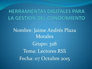 Nombre: Jaime Andrés Plaza
Morales
Grupo: 328
Tema: Lectores RSS
Fecha: 07 Octubre 2015
 