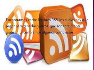 Encontramos varios lectores RSS los cuales hay que
pagar para tenerlos yotros que son totalmente
gratis. Encontramos algunoscomo estos.