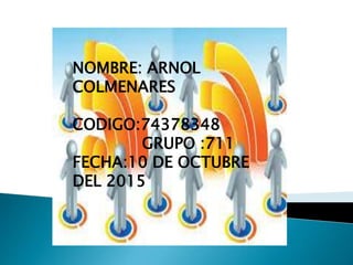 NOMBRE: ARNOL
COLMENARES
CODIGO:74378348
GRUPO :711
FECHA:10 DE OCTUBRE
DEL 2015
 