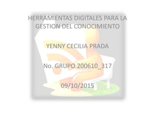 HERRAMIENTAS DIGITALES PARA LA
GESTION DEL CONOCIMIENTO
YENNY CECILIA PRADA
No. GRUPO 200610_317
09/10/2015
 