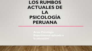 LOS RUMBOS
ACTUALES DE
LA
PSICOLOGÍA
PERUANA
Area: Psicologia
Experimental aplicada a
la educación
 