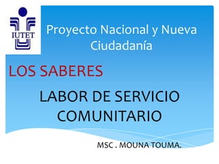 Proyecto Nacional y Nueva
Ciudadanía
LABOR DE SERVICIO
COMUNITARIO
MSC . MOUNA TOUMA.
LOS SABERES
 