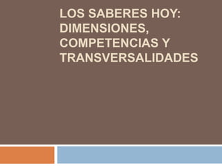 LOS SABERES HOY:DIMENSIONES, COMPETENCIAS Y TRANSVERSALIDADES 