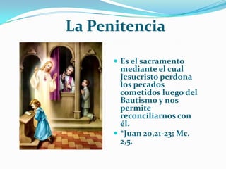         La Penitencia Es el sacramento mediante el cual Jesucristo perdona los pecados cometidos luego del Bautismo y nos permite reconciliarnos con él.*Juan 20,21-23; Mc. 2,5.